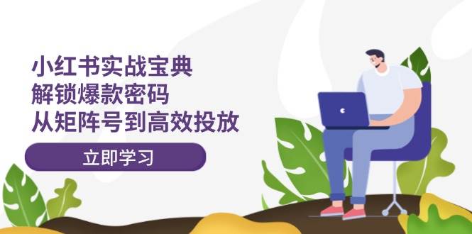 小红书实战宝典:解锁爆款密码,从矩阵号到高效投放-翌晨科技网