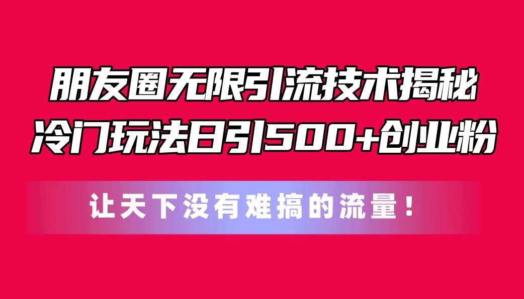 朋友圈无限引流技术揭秘，一个冷门玩法日引500+创业粉，让天下没有难搞...-翌晨科技网