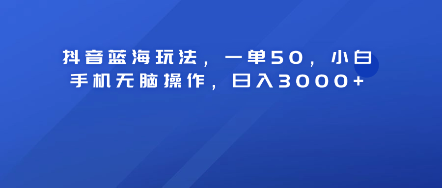 抖音蓝海玩法，一单50！小白手机无脑操作，日入3000+-翌晨科技网