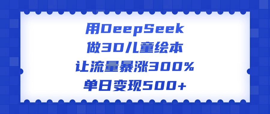 用DeepSeek做3D儿童绘本，让流量暴涨300%，单日变现500+-翌晨科技网