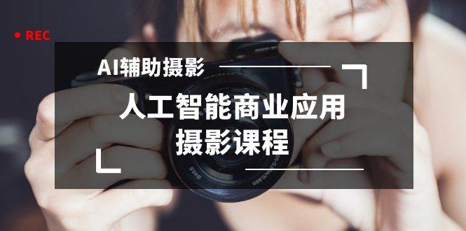 2024年AI辅助摄影人工智能商业应用摄影课程（37节课）-翌晨科技网