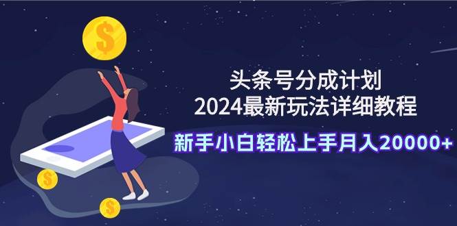 头条号分成计划：2024最新玩法详细教程，新手小白轻松上手月入20000+-翌晨科技网
