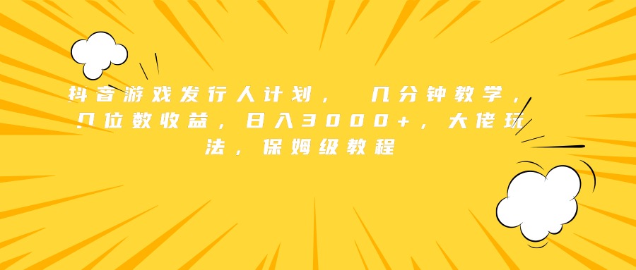 抖音游戏发行人计划， 几分钟教学，几位数收益，日入3000+，大佬玩法，保姆级教程-翌晨科技网