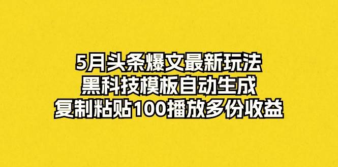 5月头条爆文最新玩法，黑科技模板自动生成，复制粘贴100播放多份收益-翌晨科技网