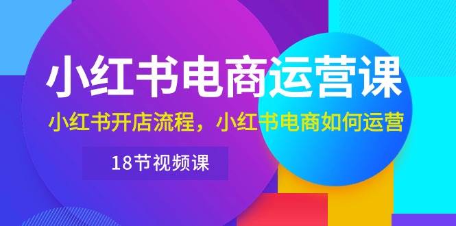 小红书·电商运营课：小红书开店流程，小红书电商如何运营（18节视频课）-翌晨科技网