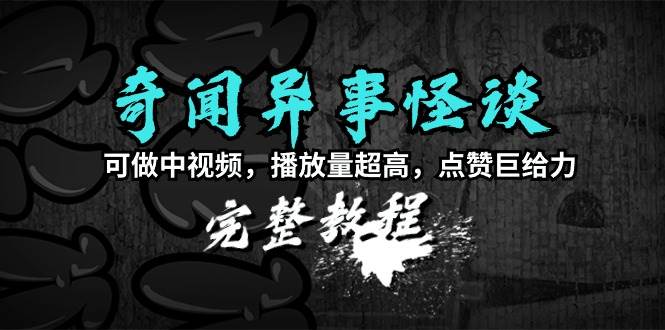 奇闻异事怪谈完整教程，可做中视频，播放量超高，点赞巨给力（教程+素材）-翌晨科技网