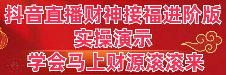 抖音直播财神接福进阶版 实操演示 学会马上财源滚滚来-翌晨科技网