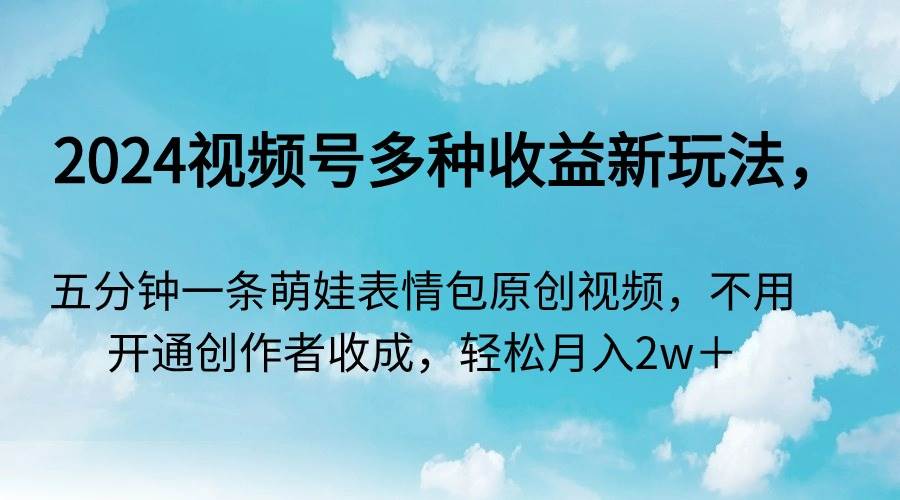 2024视频号多种收益新玩法,五分钟一条萌娃表情包原创视频,不用开通创...-翌晨科技网