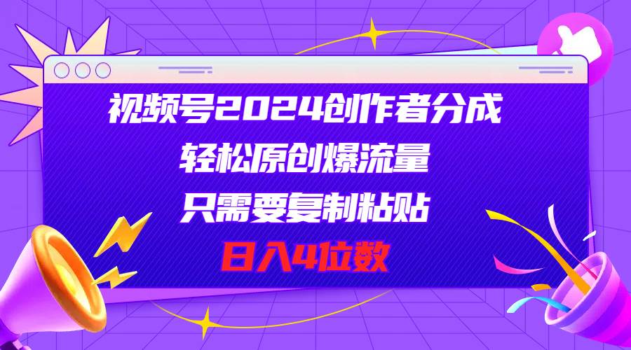 视频号2024创作者分成，轻松原创爆流量，只需要复制粘贴，日入4位数-翌晨科技网