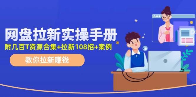 网盘拉新实操手册：教你拉新赚钱（附几百T资源合集+拉新108招+案例）-翌晨科技网