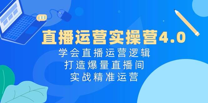 直播运营实操营4.0：学会直播运营逻辑，打造爆量直播间，实战精准运营-翌晨科技网