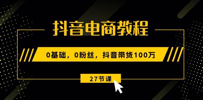 抖音电商教程：0基础，0粉丝，抖音带货100万（27节视频课）-翌晨科技网