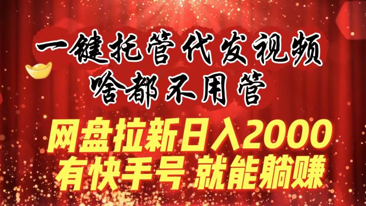 一键托管代发视频，啥都不用管，网盘拉新日入2000+，有快手号就能躺赚-翌晨科技网