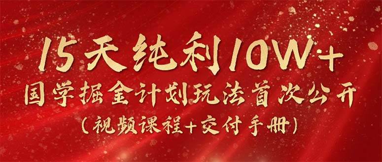 15天纯利10W+,国学掘金计划2024玩法全网首次公开(视频课程+交付手册)-翌晨科技网