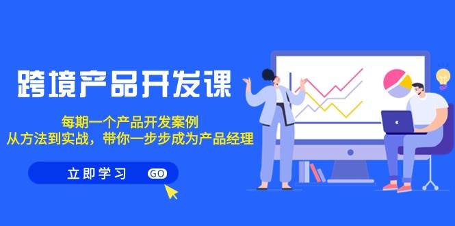 跨境产品-开发课，每期一个产品开发案例，从方法到实战，带你成为产品经理-翌晨科技网
