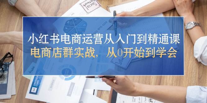 小红书电商运营从入门到精通课，电商店群实战，从0开始到学会-翌晨科技网