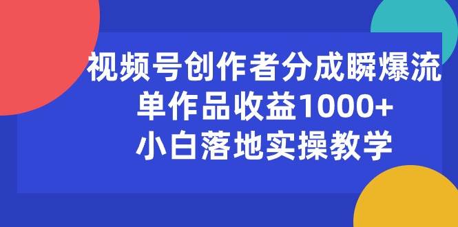 视频号创作者分成瞬爆流,单作品收益1000+,小白落地实操教学-翌晨科技网