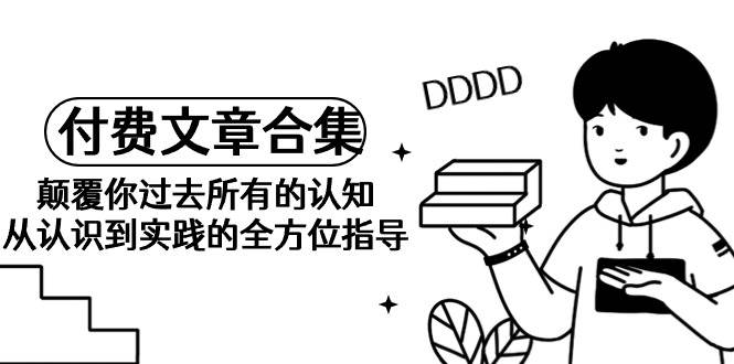 《某公众号付费文章合集》颠覆你过去所有的认知 从认识到实践的全方位指导-翌晨科技网