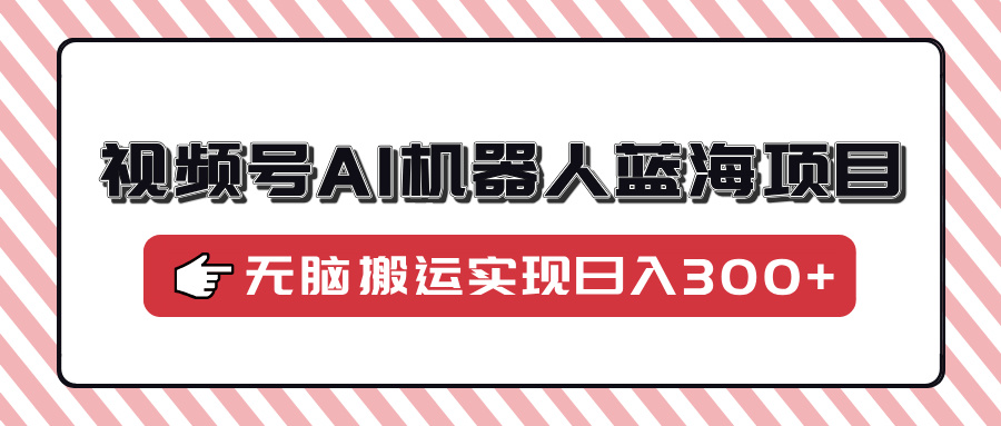 视频号AI机器人蓝海项目,操作简单适合0基础小白,无脑搬运实现日入300+-翌晨科技网