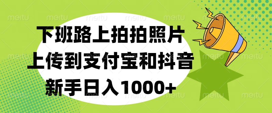 下班路上拍拍照片,上传到支付宝和抖音,新手日入1000+-翌晨科技网