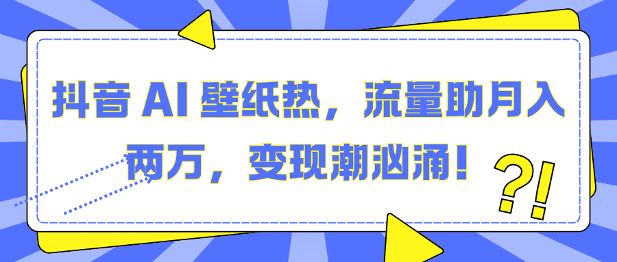 抖音 AI 壁纸热，流量助月入两万，变现潮汹涌！-翌晨科技网
