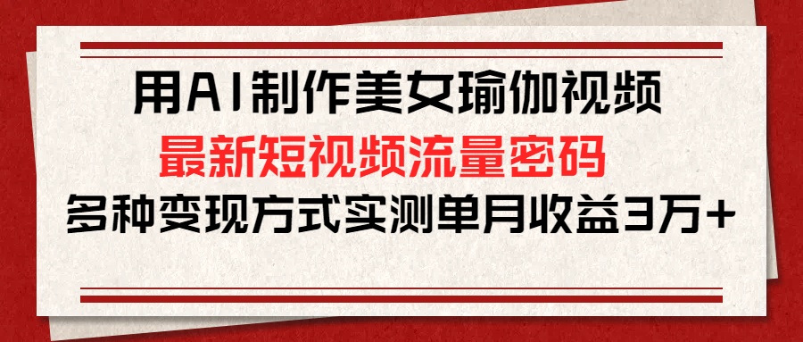 用AI制作美女瑜伽视频,最新短视频流量密码,多种变现方式实测单月收益3万+-翌晨科技网