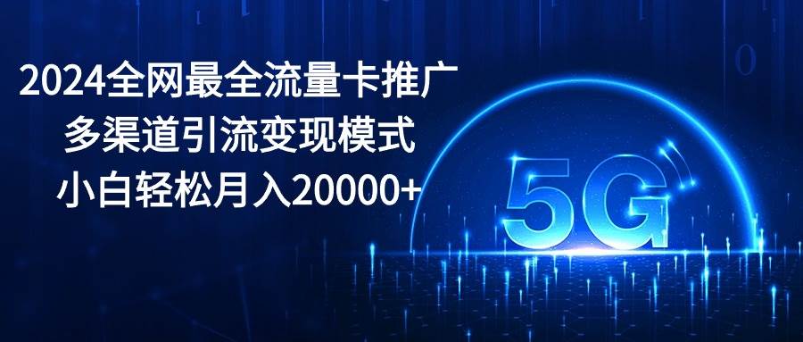 2024全网最全流量卡推广多渠道引流变现模式，小白轻松月入20000+-翌晨科技网
