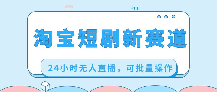 淘宝短剧新赛道，24小时无人直播，可批量操作-翌晨科技网