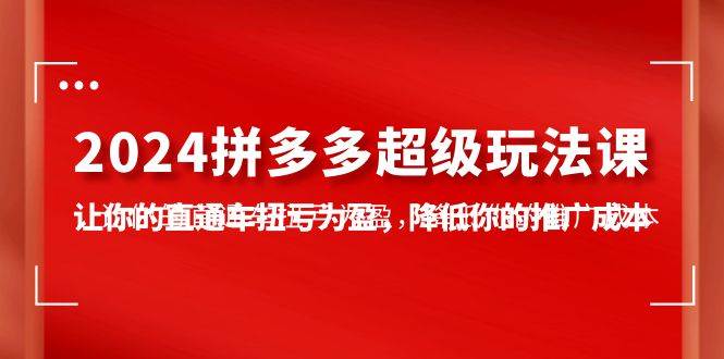 2024拼多多-超级玩法课，让你的直通车扭亏为盈，降低你的推广成本-7节课-翌晨科技网