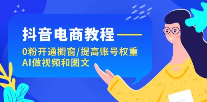 抖音电商教程：0粉开通橱窗/提高账号权重/AI做视频和图文-翌晨科技网