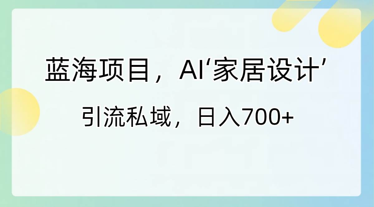 蓝海项目，AI‘家居设计’ 引流私域，日入700+-翌晨科技网