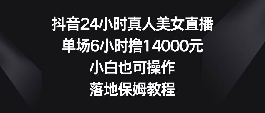 抖音24小时真人美女直播，单场6小时撸14000元，小白也可操作，落地保姆教程-翌晨科技网