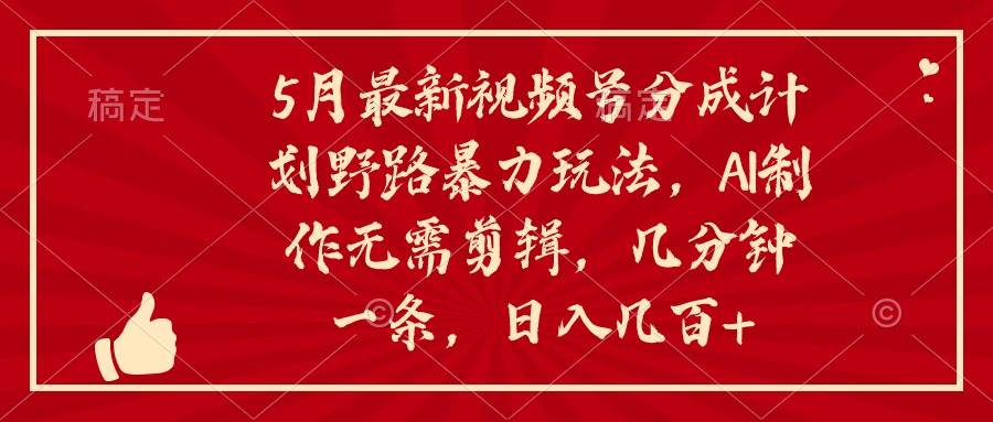 5月最新视频号分成计划野路暴力玩法，ai制作，无需剪辑。几分钟一条，...-翌晨科技网