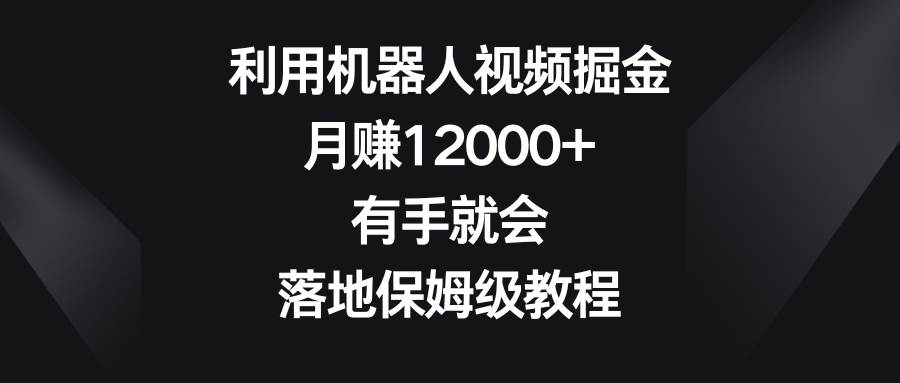 利用机器人视频掘金，月赚12000+，有手就会，落地保姆级教程-翌晨科技网
