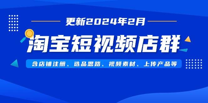 淘宝短视频店群（更新2024年2月）含店铺注册、选品思路、视频素材、上传...-翌晨科技网