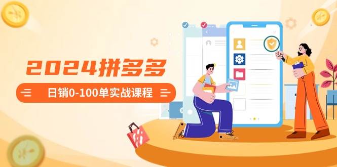 2024拼多多日销0-100单实战课程：新手注册开店到日销100单整套流程-翌晨科技网