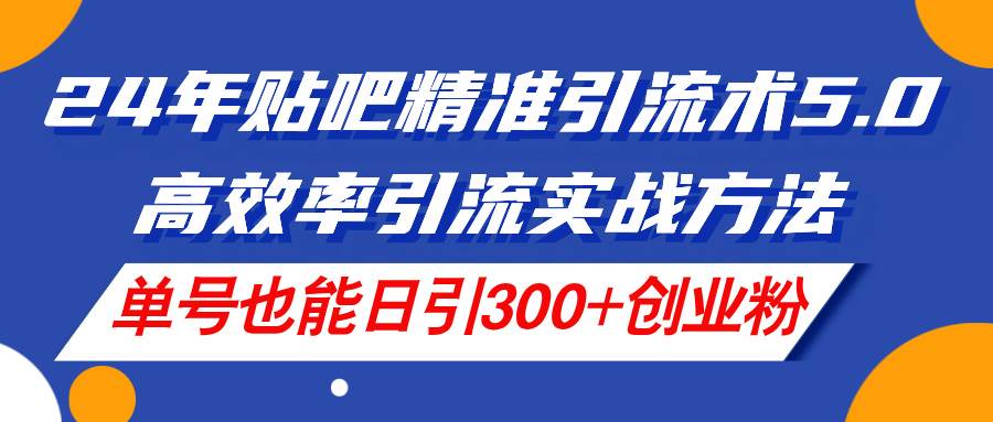 24年贴吧精准引流术5.0，高效率引流实战方法，单号也能日引300+创业粉-翌晨科技网