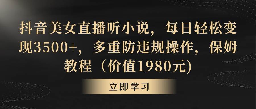 抖音美女直播听小说，每日轻松变现3500+，多重防违规操作，保姆教程（价值1980元)-翌晨科技网
