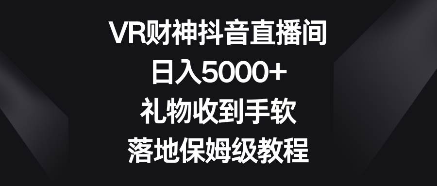 VR财神抖音直播间，日入5000+，礼物收到手软，落地保姆级教程-翌晨科技网