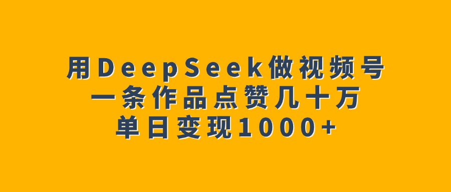 用DeepSeek做视频号,一条作品点赞几十万,单日变现1000+-翌晨科技网