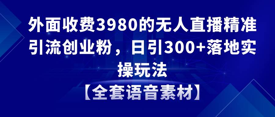 无人直播精准引流创业粉，日引300+落地实操玩法【全套语音素材】-翌晨科技网