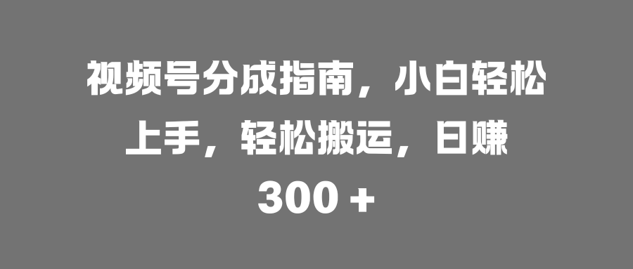 视频号分成指南,小白轻松上手,轻松搬运,日赚 300 +-翌晨科技网