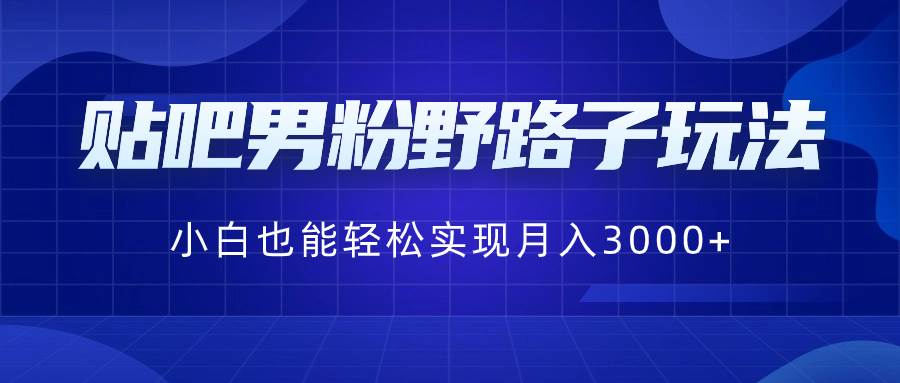 贴吧男粉野路子玩法,小白也能轻松实现月入3000+-翌晨科技网