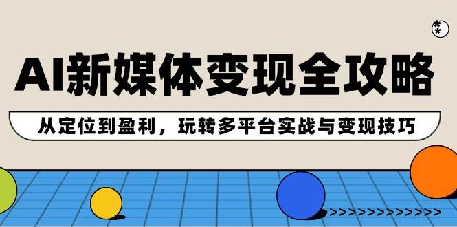AI新媒体变现全攻略：从定位到盈利，玩转多平台实战与变现技巧-翌晨科技网