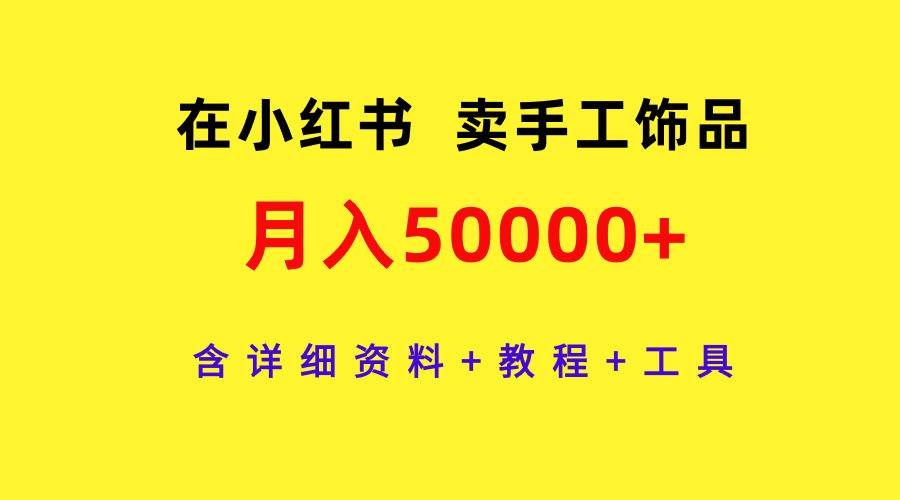 在小红书卖手工饰品，月入50000+，含详细资料+教程+工具-翌晨科技网