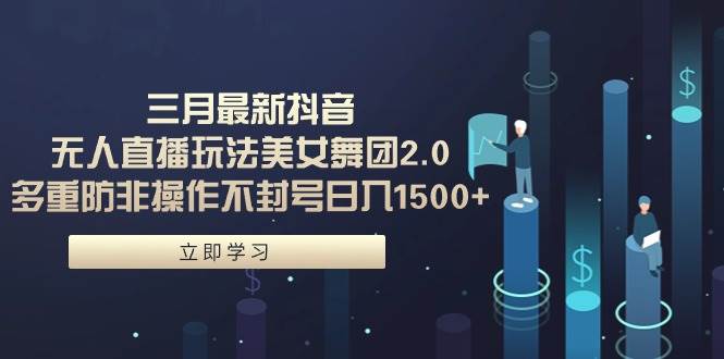 三月最新抖音无人直播玩法美女舞团2.0，多重防非操作不封号日入1500+ 小...-翌晨科技网