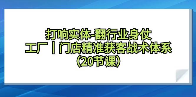 打响实体-翻行业身仗，工厂｜门店精准获客战术体系（20节课）-翌晨科技网