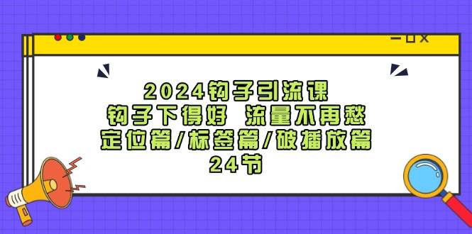 2024钩子·引流课：钩子下得好 流量不再愁，定位篇/标签篇/破播放篇/24节-翌晨科技网