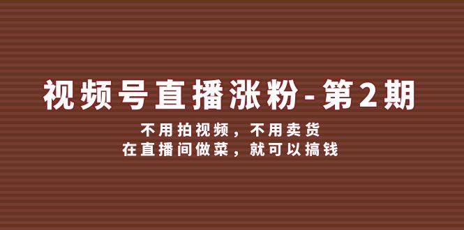 视频号/直播涨粉-第2期，不用拍视频，不用卖货，在直播间做菜，就可以搞钱-翌晨科技网