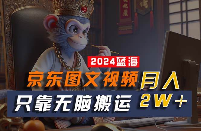 2024最新蓝海项目，只靠无脑搬运，不需要剪辑，有手就会，京东图文视频...-翌晨科技网